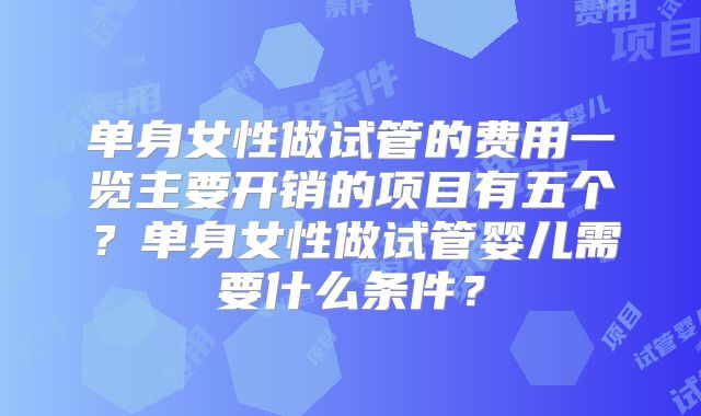 单身女性做试管的费用一览主要开销的项目有五个?单身女性做试管婴儿需要什么条件?