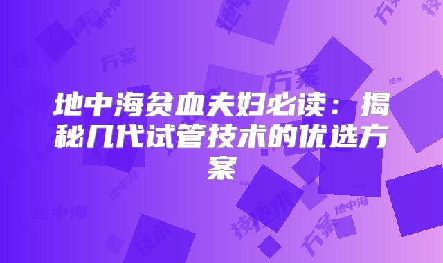 地中海贫血夫妇必读：揭秘几代试管技术的优选方案
