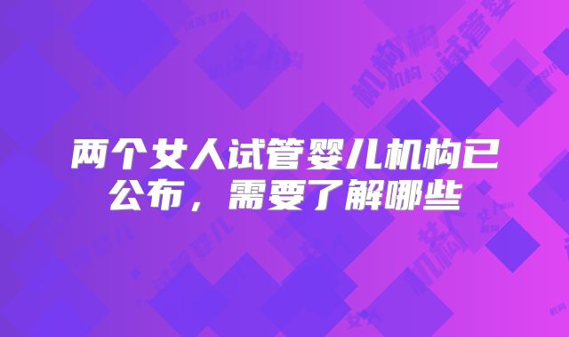 两个女人试管婴儿机构已公布，需要了解哪些