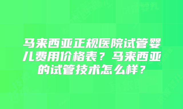 马来西亚正规医院试管婴儿费用价格表？马来西亚的试管技术怎么样？
