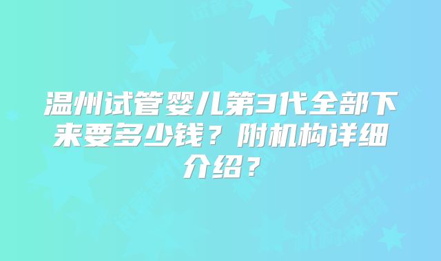 温州试管婴儿第3代全部下来要多少钱？附机构详细介绍？
