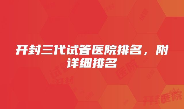 开封三代试管医院排名,附详细排名