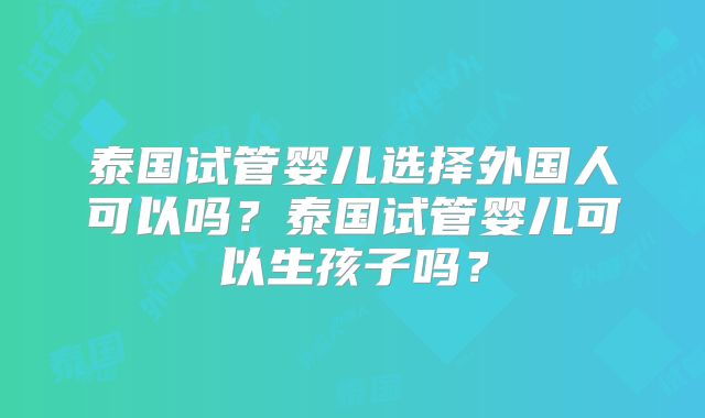 泰国试管婴儿选择外国人可以吗？泰国试管婴儿可以生孩子吗？