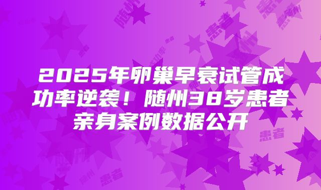 2025年卵巢早衰试管成功率逆袭！随州38岁患者亲身案例数据公开