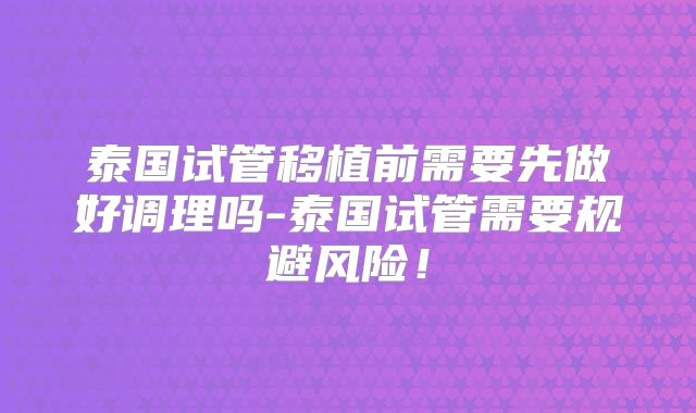 泰国试管移植前需要先做好调理吗-泰国试管需要规避风险！