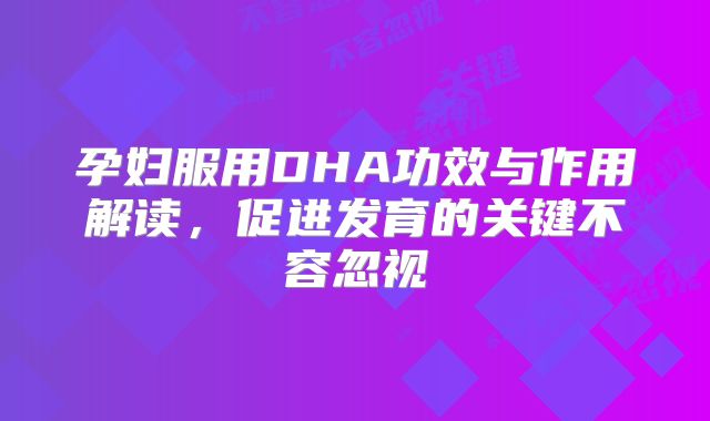 孕妇服用DHA功效与作用解读，促进发育的关键不容忽视