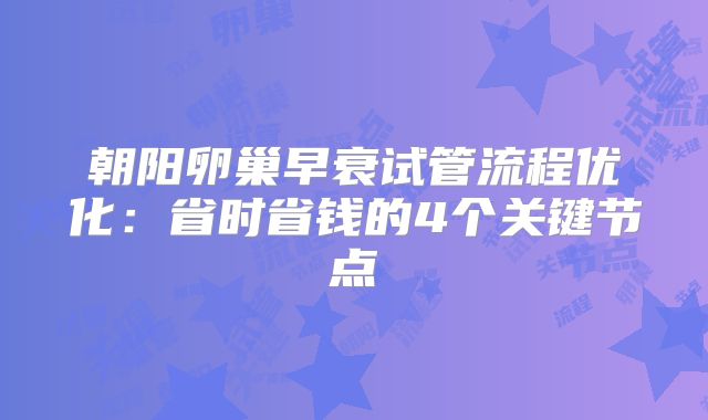 朝阳卵巢早衰试管流程优化:省时省钱的4个关键节点