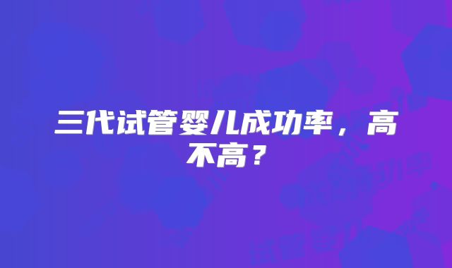 三代试管婴儿成功率，高不高？