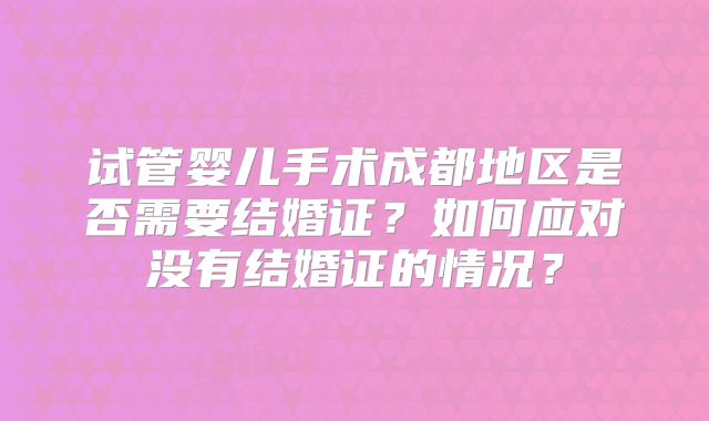 试管婴儿手术成都地区是否需要结婚证?如何应对没有结婚证的情况?