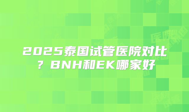 2025泰国试管医院对比？BNH和EK哪家好