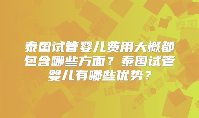 泰国试管婴儿费用大概都包含哪些方面?泰国试管婴儿有哪些优势?