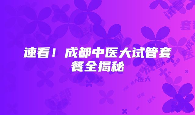 速看！成都中医大试管套餐全揭秘