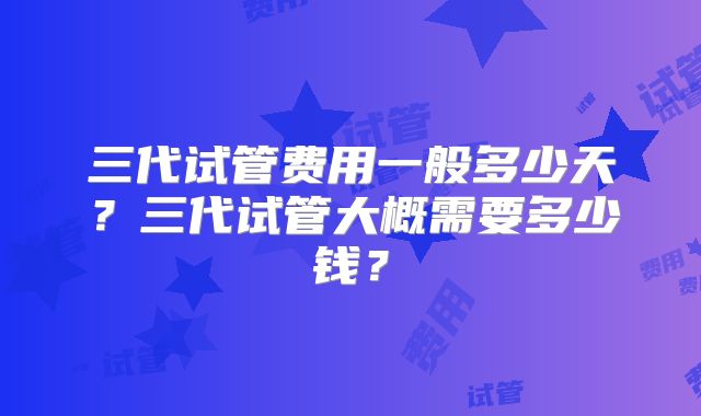 三代试管费用一般多少天？三代试管大概需要多少钱？