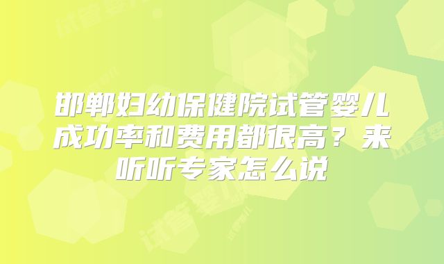 邯郸妇幼保健院试管婴儿成功率和费用都很高？来听听专家怎么说