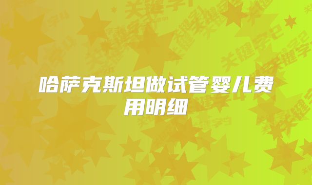 哈萨克斯坦做试管婴儿费用明细