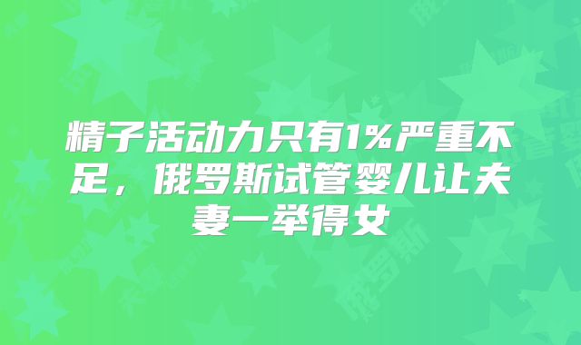 精子活动力只有1%严重不足，俄罗斯试管婴儿让夫妻一举得女