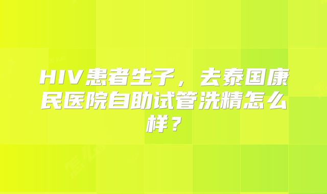HIV患者生子,去泰国康民医院自助试管洗精怎么样?