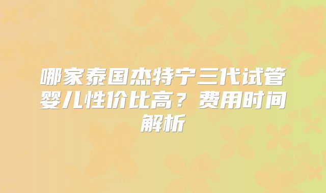 哪家泰国杰特宁三代试管婴儿性价比高？费用时间解析