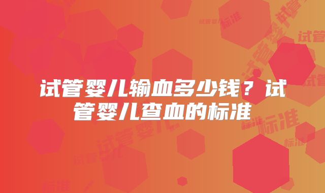 试管婴儿输血多少钱？试管婴儿查血的标准