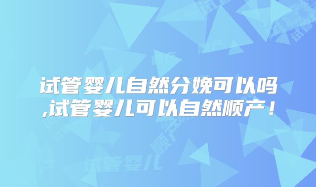 试管婴儿自然分娩可以吗,试管婴儿可以自然顺产!
