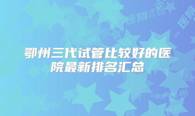 鄂州三代试管比较好的医院最新排名汇总