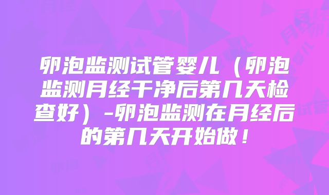卵泡监测试管婴儿(卵泡监测月经干净后第几天检查好)-卵泡监测在月经后的第几天开始做!