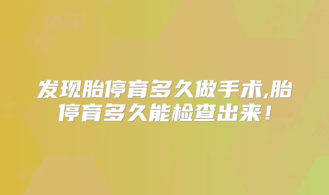 发现胎停育多久做手术,胎停育多久能检查出来！