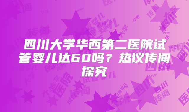 四川大学华西第二医院试管婴儿达60吗？热议传闻探究