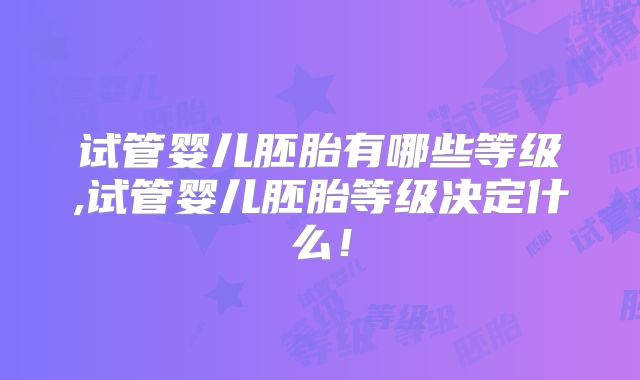试管婴儿胚胎有哪些等级,试管婴儿胚胎等级决定什么！