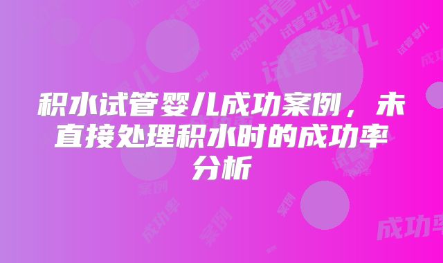 积水试管婴儿成功案例,未直接处理积水时的成功率分析