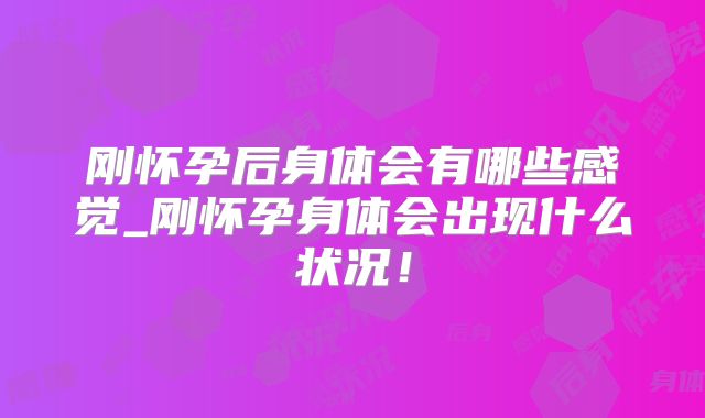 刚怀孕后身体会有哪些感觉_刚怀孕身体会出现什么状况!