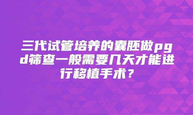 三代试管培养的囊胚做pgd筛查一般需要几天才能进行移植手术?