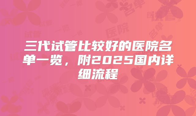 三代试管比较好的医院名单一览，附2025国内详细流程