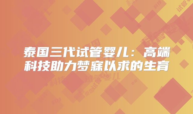 泰国三代试管婴儿：高端科技助力梦寐以求的生育
