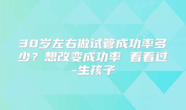 30岁左右做试管成功率多少？想改变成功率 看看过-生孩子