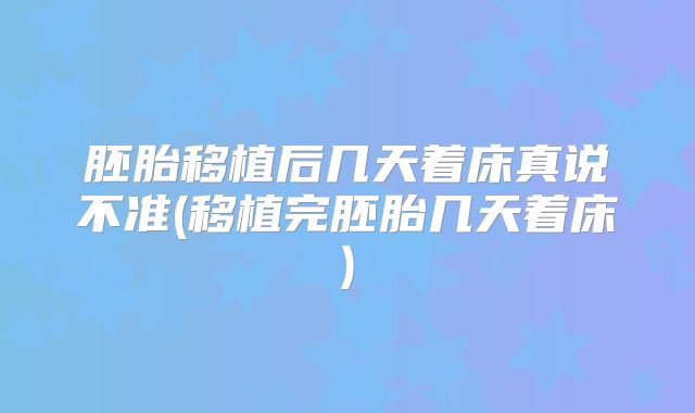 胚胎移植后几天着床真说不准(移植完胚胎几天着床)