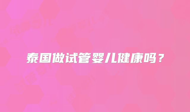 泰国做试管婴儿健康吗?