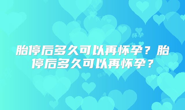 胎停后多久可以再怀孕?胎停后多久可以再怀孕?