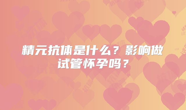 精元抗体是什么？影响做试管怀孕吗？