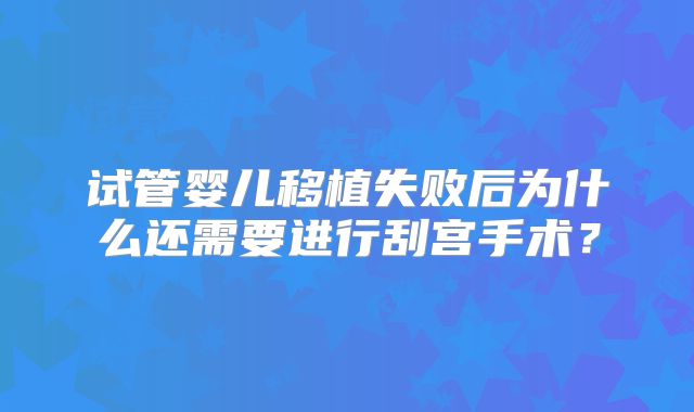 试管婴儿移植失败后为什么还需要进行刮宫手术？