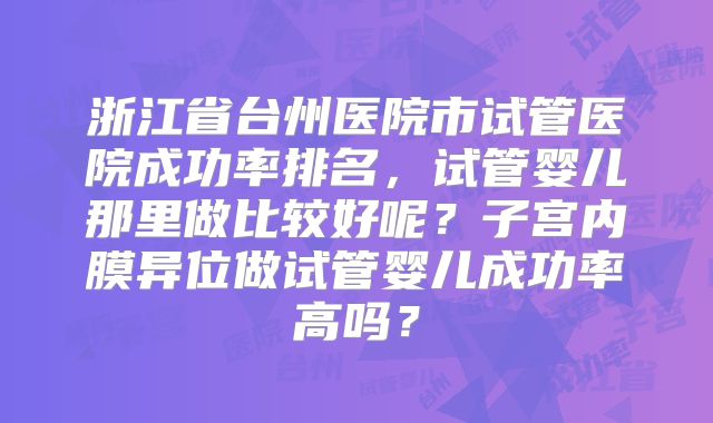 浙江省台州医院市试管医院成功率排名，试管婴儿那里做比较好呢？子宫内膜异位做试管婴儿成功率高吗？