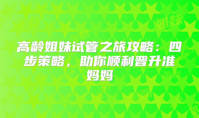 高龄姐妹试管之旅攻略：四步策略，助你顺利晋升准妈妈