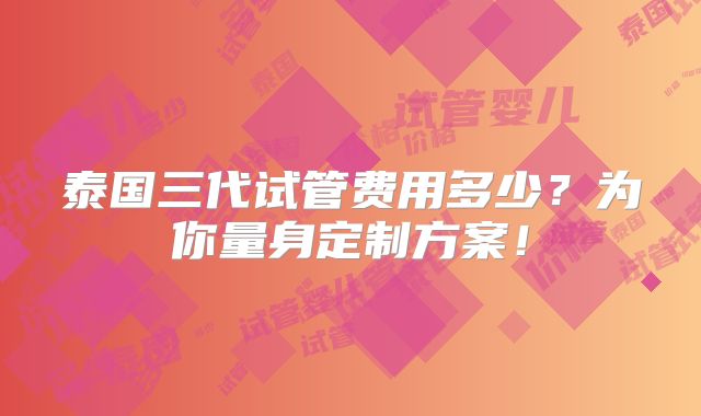 泰国三代试管费用多少？为你量身定制方案！