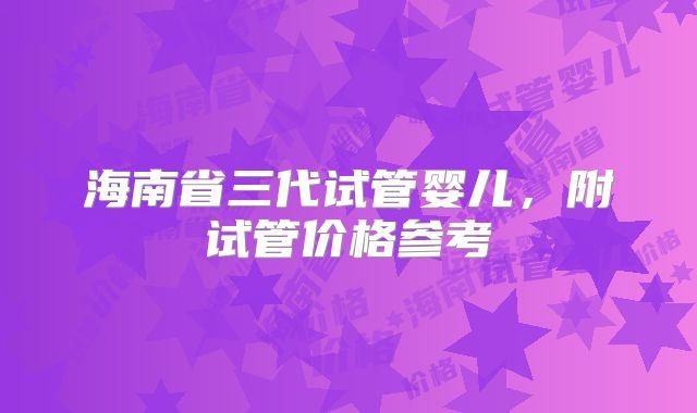 海南省三代试管婴儿，附试管价格参考
