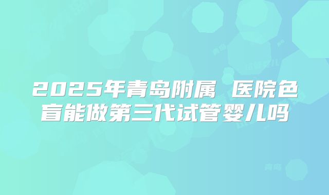 2025年青岛附属 医院色盲能做第三代试管婴儿吗