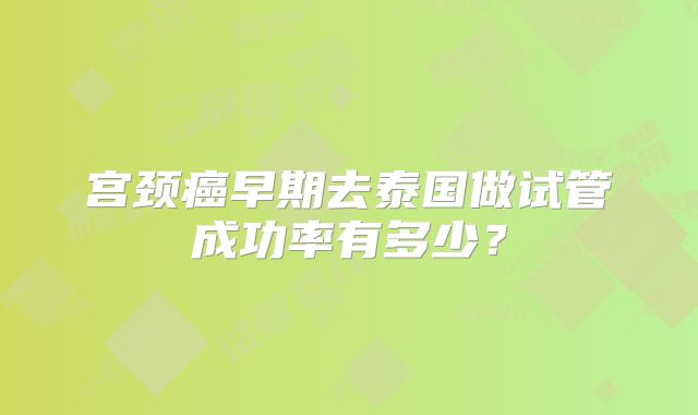 宫颈癌早期去泰国做试管成功率有多少?