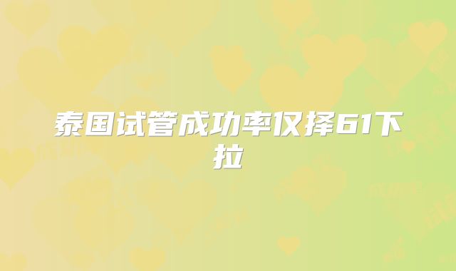 泰国试管成功率仅择61下拉