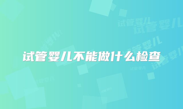 试管婴儿不能做什么检查