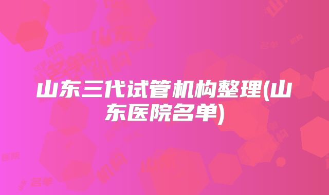 山东三代试管机构整理(山东医院名单)