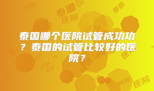 泰国哪个医院试管成功功？泰国的试管比较好的医院？